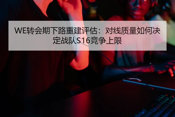 WE转会期下路重建评估：对线质量如何决定战队S16竞争上限